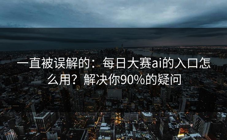 一直被误解的：每日大赛ai的入口怎么用？解决你90%的疑问