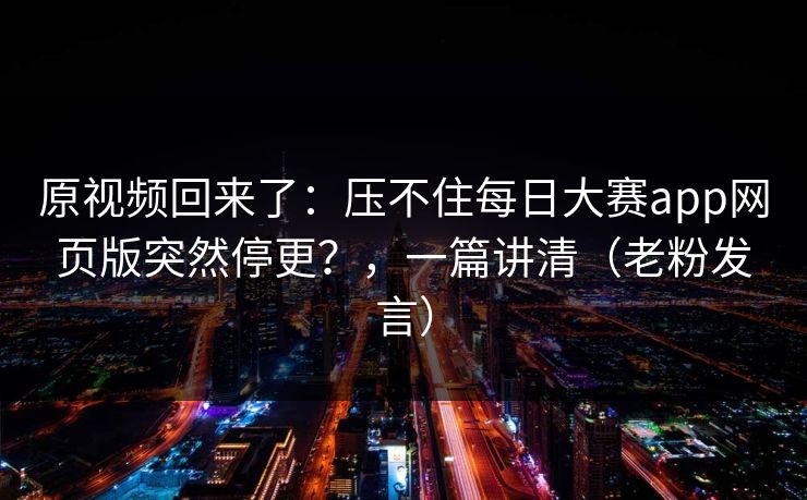 原视频回来了:压不住每日大赛app网页版突然停更?,一篇讲清(老粉发言) 原视频回来了:压不住每日大赛app网页版突然停更?,一篇讲清(老粉发言)
