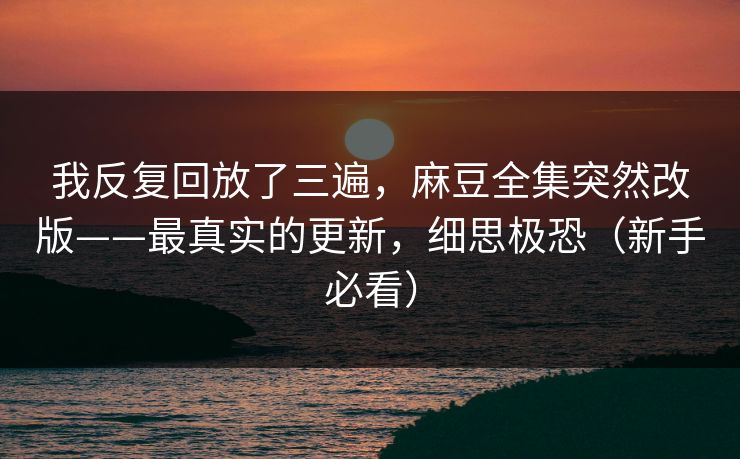 我反复回放了三遍，麻豆全集突然改版——最真实的更新，细思极恐（新手必看）