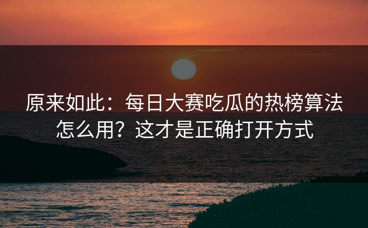 原来如此：每日大赛吃瓜的热榜算法怎么用？这才是正确打开方式