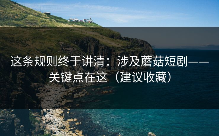 这条规则终于讲清：涉及蘑菇短剧——关键点在这（建议收藏）