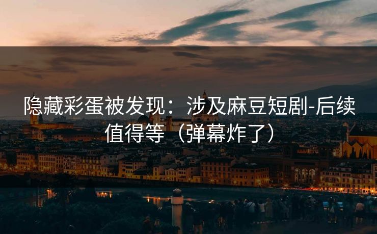隐藏彩蛋被发现:涉及麻豆短剧-后续值得等(弹幕炸了) 隐藏彩蛋被发现:涉及麻豆短剧-后续值得等(弹幕炸了)