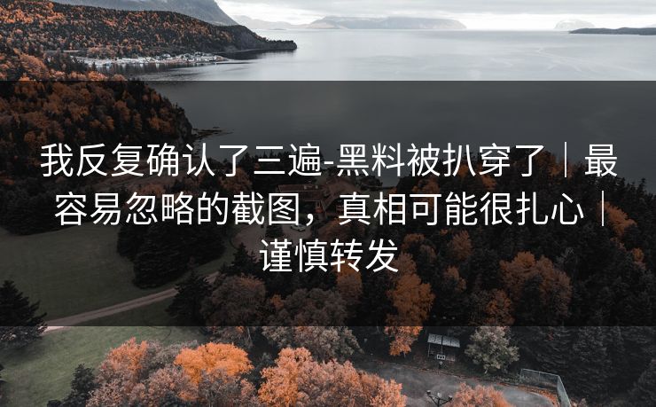 我反复确认了三遍-黑料被扒穿了｜最容易忽略的截图，真相可能很扎心｜谨慎转发