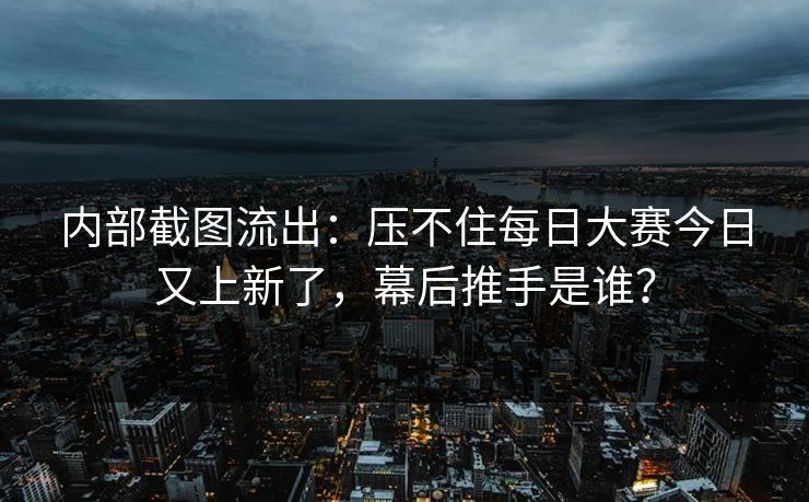 内部截图流出：压不住每日大赛今日又上新了，幕后推手是谁？
