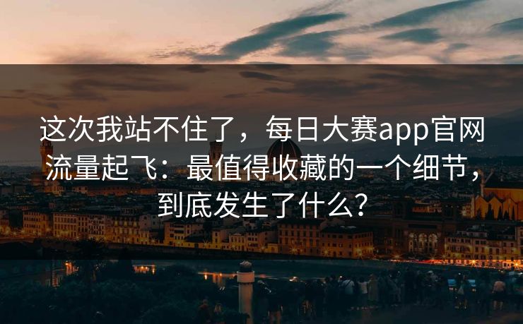 这次我站不住了，每日大赛app官网流量起飞：最值得收藏的一个细节，到底发生了什么？
