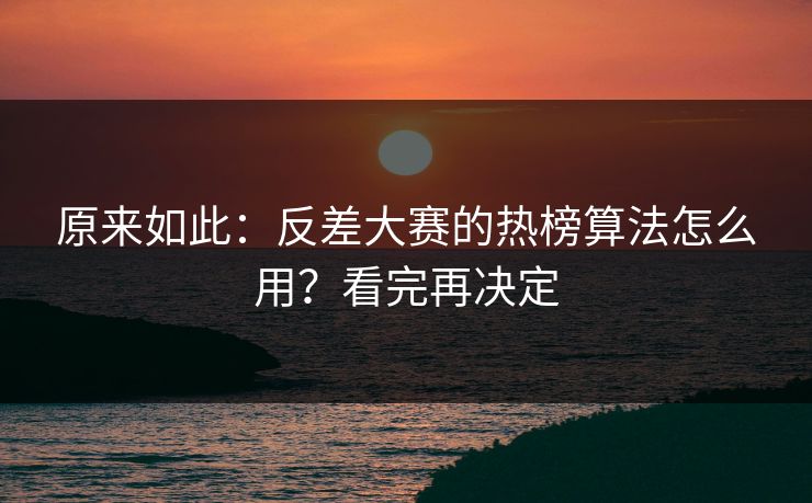 原来如此：反差大赛的热榜算法怎么用？看完再决定