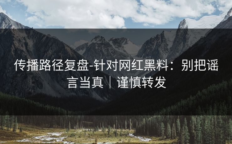 传播路径复盘-针对网红黑料：别把谣言当真｜谨慎转发