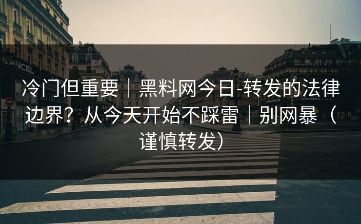 冷门但重要｜黑料网今日-转发的法律边界？从今天开始不踩雷｜别网暴（谨慎转发）