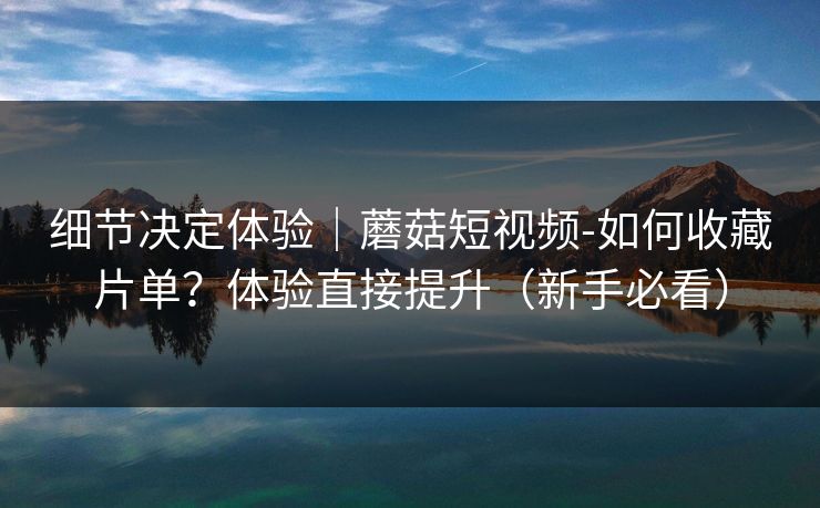 细节决定体验|蘑菇短视频-如何收藏片单?体验直接提升(新手必看) 细节决定体验|蘑菇短视频-如何收藏片单?体验直接提升(新手必看)