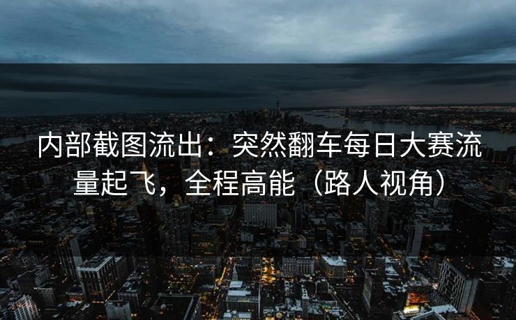 内部截图流出:突然翻车每日大赛流量起飞,全程高能(路人视角) 内部截图流出:突然翻车每日大赛流量起飞,全程高能(路人视角)