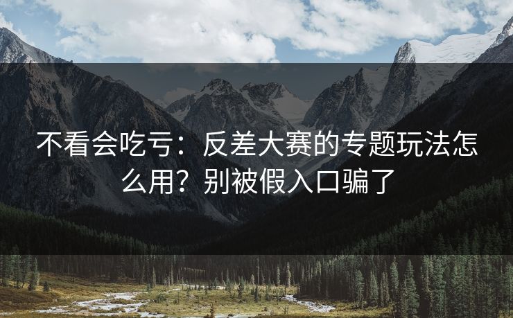 不看会吃亏:反差大赛的专题玩法怎么用?别被假入口骗了 不看会吃亏:反差大赛的专题玩法怎么用?别被假入口骗了