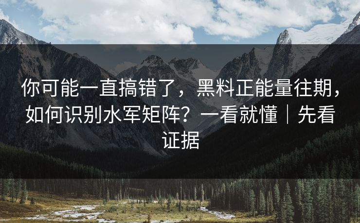 你可能一直搞错了,黑料正能量往期,如何识别水军矩阵?一看就懂|先看证据 你可能一直搞错了,黑料正能量往期,如何识别水军矩阵?一看就懂|先看证据
