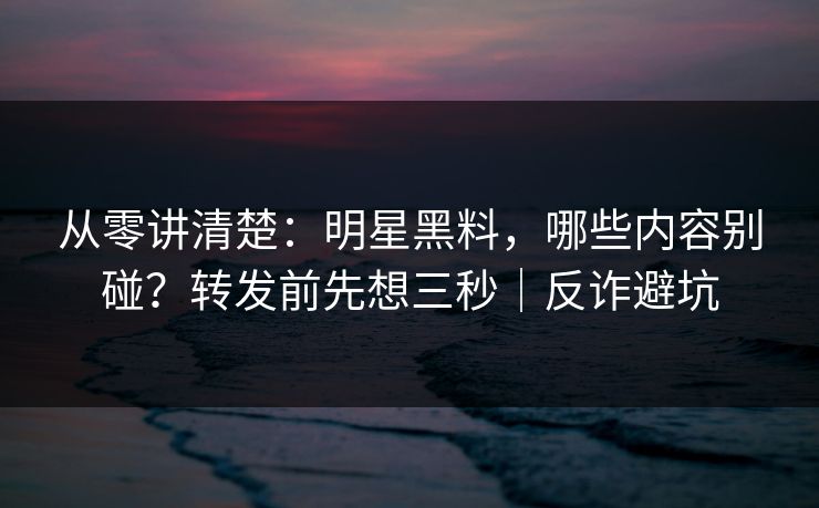 从零讲清楚:明星黑料,哪些内容别碰?转发前先想三秒|反诈避坑 从零讲清楚:明星黑料,哪些内容别碰?转发前先想三秒|反诈避坑