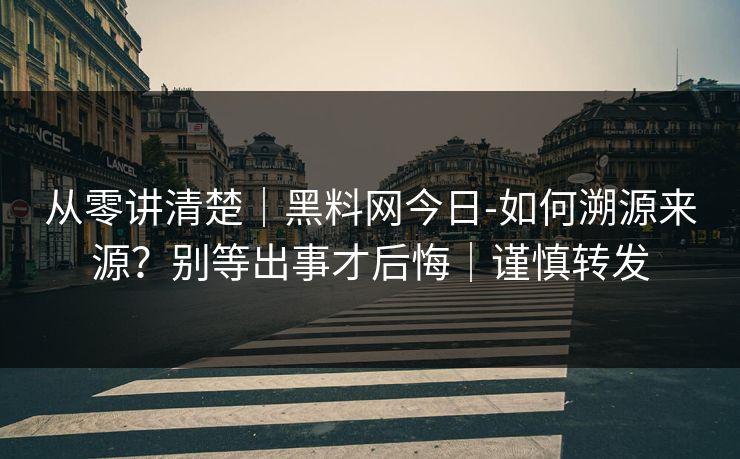 从零讲清楚｜黑料网今日-如何溯源来源？别等出事才后悔｜谨慎转发
