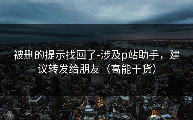 被删的提示找回了-涉及p站助手，建议转发给朋友（高能干货）