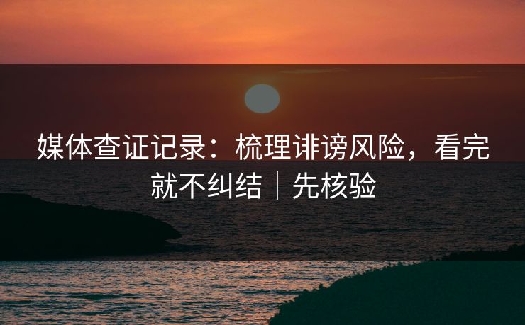 媒体查证记录：梳理诽谤风险，看完就不纠结｜先核验