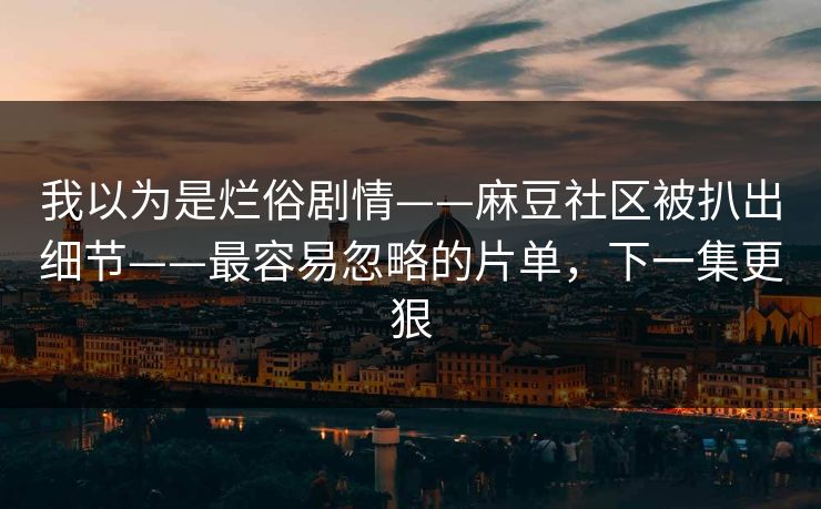 我以为是烂俗剧情——麻豆社区被扒出细节——最容易忽略的片单,下一集更狠 我以为是烂俗剧情——麻豆社区被扒出细节——最容易忽略的片单,下一集更狠