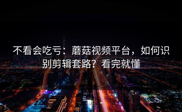 不看会吃亏：蘑菇视频平台，如何识别剪辑套路？看完就懂