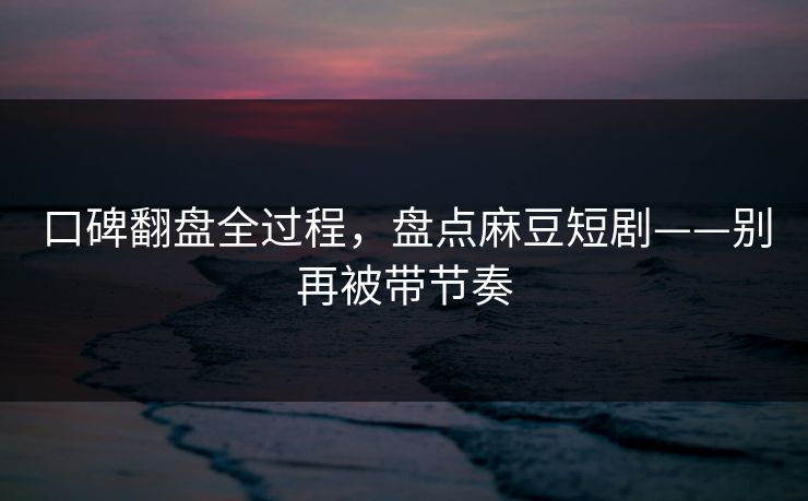 口碑翻盘全过程,盘点麻豆短剧——别再被带节奏 口碑翻盘全过程,盘点麻豆短剧——别再被带节奏