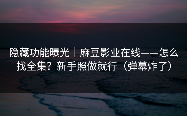 隐藏功能曝光｜麻豆影业在线——怎么找全集？新手照做就行（弹幕炸了）