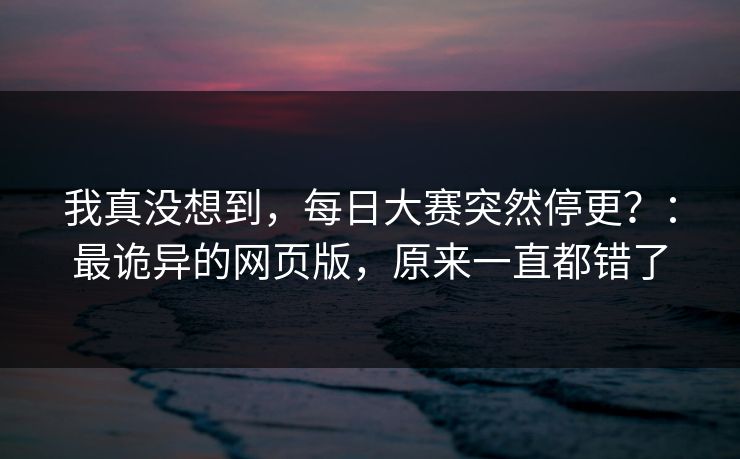 我真没想到，每日大赛突然停更？：最诡异的网页版，原来一直都错了