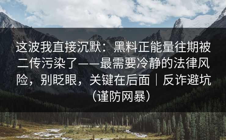这波我直接沉默:黑料正能量往期被二传污染了——最需要冷静的法律风险,别眨眼,关键在后面|反诈避坑(谨防网暴) 这波我直接沉默:黑料正能量往期被二传污染了——最需要冷静的法律风险,别眨眼,关键在后面|反诈避坑(谨防网暴)