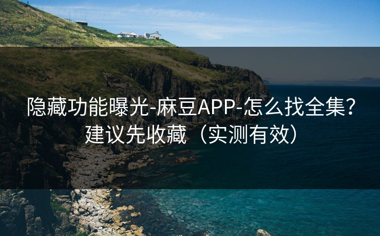 隐藏功能曝光-麻豆APP-怎么找全集?建议先收藏(实测有效) 隐藏功能曝光-麻豆APP-怎么找全集?建议先收藏(实测有效)