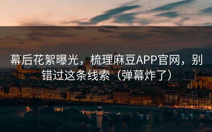 幕后花絮曝光,梳理麻豆APP官网,别错过这条线索(弹幕炸了) 幕后花絮曝光,梳理麻豆APP官网,别错过这条线索(弹幕炸了)
