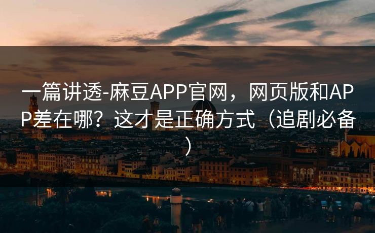一篇讲透-麻豆APP官网,网页版和APP差在哪?这才是正确方式(追剧必备) 一篇讲透-麻豆APP官网,网页版和APP差在哪?这才是正确方式(追剧必备)