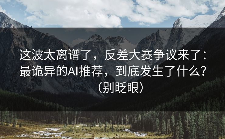 这波太离谱了,反差大赛争议来了:最诡异的AI推荐,到底发生了什么?(别眨眼) 这波太离谱了,反差大赛争议来了:最诡异的AI推荐,到底发生了什么?(别眨眼)