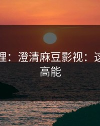 一手整理：澄清麻豆影视：这波确实高能