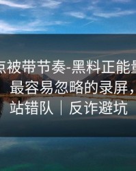 今晚差点被带节奏-黑料正能量往期被误会了，最容易忽略的录屏，这次别站错队｜反诈避坑