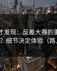 深挖后才发现：反差大赛的更新规律怎么用？细节决定体验（路人视角）