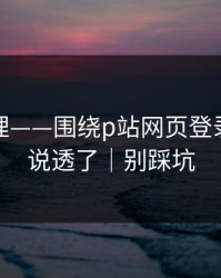 一手整理——围绕p站网页登录｜这次说透了｜别踩坑