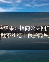 实测核验结果：指向公关回应｜看完就不纠结｜保护隐私
