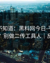 很多人不知道：黑料网今日-平台举报怎么做？别做二传工具人｜反诈避坑