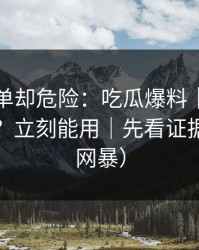 看似简单却危险：吃瓜爆料｜哪些内容别碰？立刻能用｜先看证据（谨防网暴）