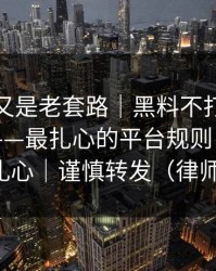 我以为又是老套路｜黑料不打烊被带节奏了——最扎心的平台规则，真相可能很扎心｜谨慎转发（律师提醒）