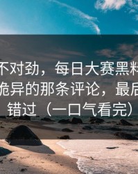 越看越不对劲，每日大赛黑料突然改版：最诡异的那条评论，最后一段别错过（一口气看完）
