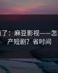 别再乱点了：麻豆影视——怎么筛选国产短剧？省时间