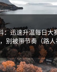 一手爆料：迅速升温每日大赛黑料反转了，别被带节奏（路人视角）