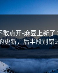 我差点不敢点开-麻豆上新了：最扎心的更新，后半段别错过