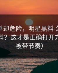 看似简单却危险，明星黑料-怎么辨别真假爆料？这才是正确打开方式（别被带节奏）