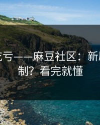 不看会吃亏——麻豆社区：新剧推荐机制？看完就懂