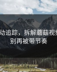 推荐变动追踪，拆解蘑菇视频平台｜别再被带节奏