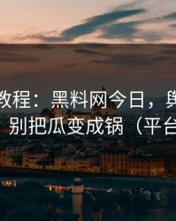 收藏级教程：黑料网今日，舆论反转前兆？别把瓜变成锅（平台规则）