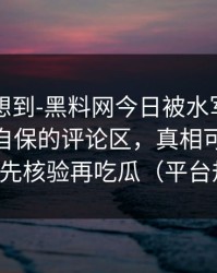 我真没想到-黑料网今日被水军推热——最能自保的评论区，真相可能很扎心｜先核验再吃瓜（平台规则）