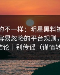 这次真的不一样：明星黑料被带节奏了｜最容易忽略的平台规则，看完再下结论｜别传谣（谨慎转发）