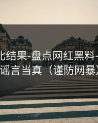 剪辑对比结果-盘点网红黑料——别把谣言当真（谨防网暴）