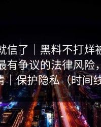 我差点就信了｜黑料不打烊被二传污染了｜最有争议的法律风险，我把关键点写清｜保护隐私（时间线已整理）